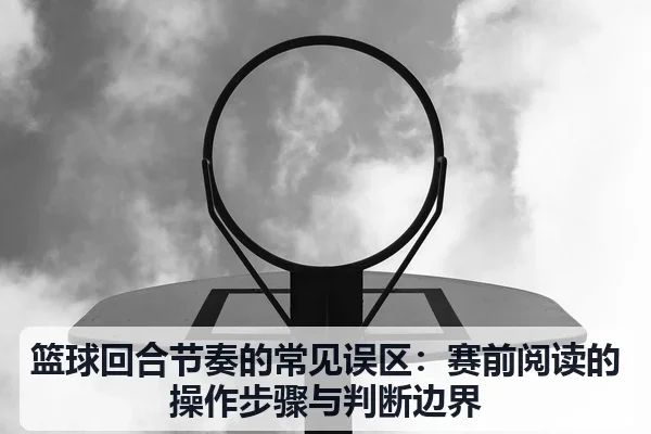 篮球回合节奏的常见误区:赛前阅读的操作步骤与判断边界